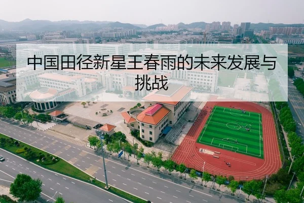 中国田径新星王春雨的未来发展与挑战